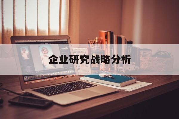 企业研究战略分析(企业战略研究的基本问题在于什么)邯郸市