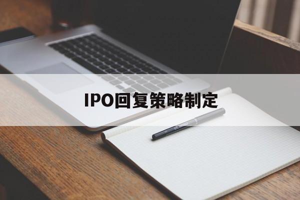 IPO回复策略制定(ipo回复策略制定者是谁)邯郸市