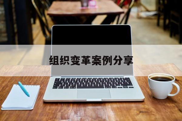 组织变革案例分享(组织变革模式和路径的案例)邯郸市