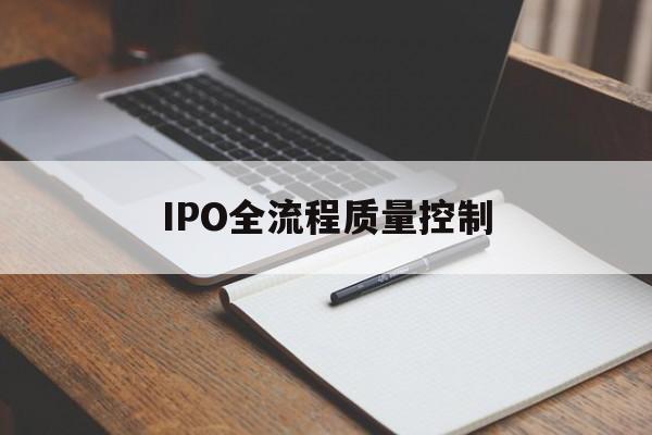 IPO全流程质量控制(ipo全流程质量控制是什么)邯郸市