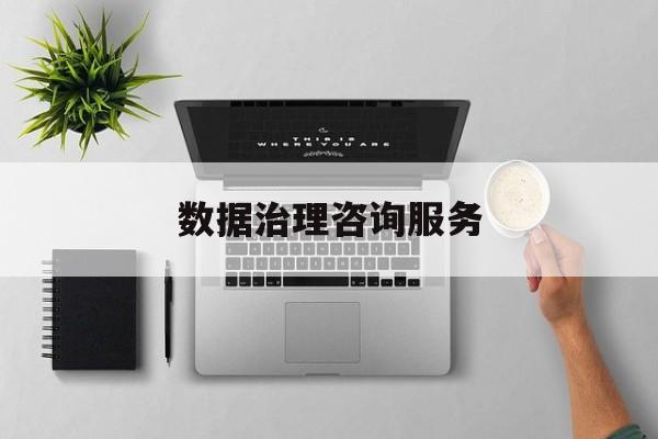 数据治理咨询服务(数据治理是什么工作)邯郸市